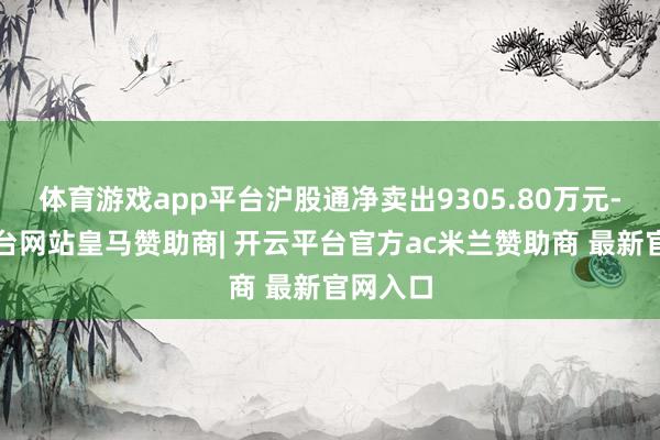 体育游戏app平台沪股通净卖出9305.80万元-开云平台网站皇马赞助商| 开云平台官方ac米兰赞助商 最新官网入口