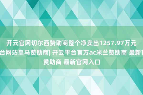 开云官网切尔西赞助商整个净卖出1257.97万元-开云平台网站皇马赞助商| 开云平台官方ac米兰赞助商 最新官网入口