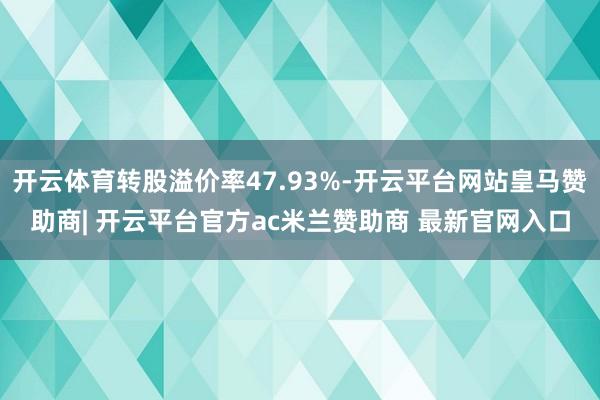 开云体育转股溢价率47.93%-开云平台网站皇马赞助商| 开云平台官方ac米兰赞助商 最新官网入口