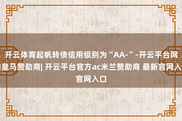 开云体育起帆转债信用级别为“AA-”-开云平台网站皇马赞助商| 开云平台官方ac米兰赞助商 最新官网入口