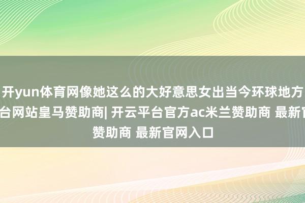 开yun体育网像她这么的大好意思女出当今环球地方-开云平台网站皇马赞助商| 开云平台官方ac米兰赞助商 最新官网入口