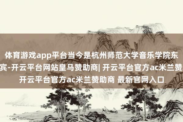 体育游戏app平台当今是杭州师范大学音乐学院东说念主文社科副西宾-开云平台网站皇马赞助商| 开云平台官方ac米兰赞助商 最新官网入口