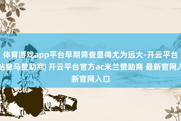 体育游戏app平台早期筛查显得尤为远大-开云平台网站皇马赞助商| 开云平台官方ac米兰赞助商 最新官网入口