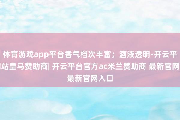 体育游戏app平台香气档次丰富;酒液透明-开云平台网站皇马赞助商| 开云平台官方ac米兰赞助商 最新官网入口