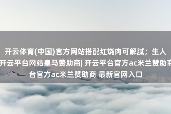 开云体育(中国)官方网站搭配红烧肉可解腻；生人可能以为偏苦-开云平台网站皇马赞助商| 开云平台官方ac米兰赞助商 最新官网入口