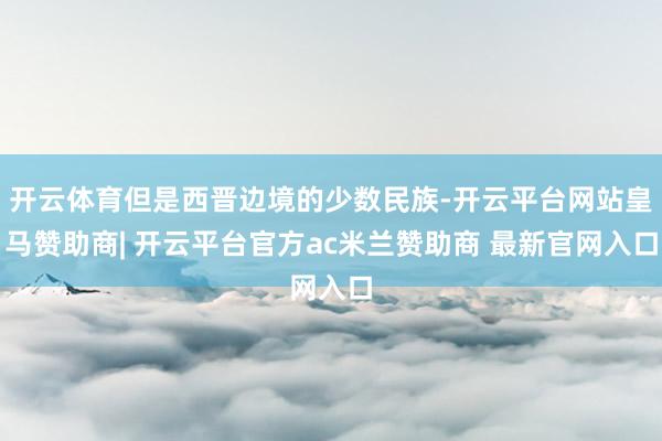 开云体育但是西晋边境的少数民族-开云平台网站皇马赞助商| 开云平台官方ac米兰赞助商 最新官网入口