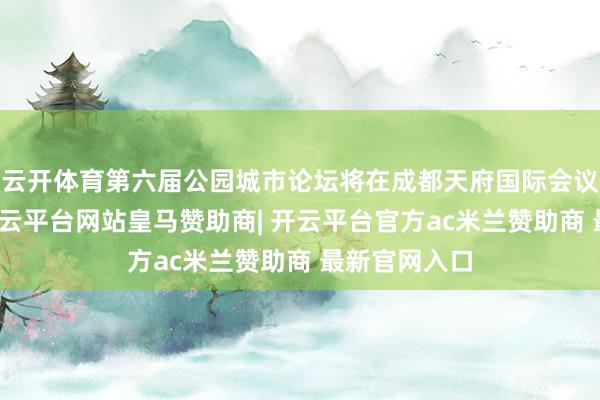 云开体育第六届公园城市论坛将在成都天府国际会议中心举行-开云平台网站皇马赞助商| 开云平台官方ac米兰赞助商 最新官网入口