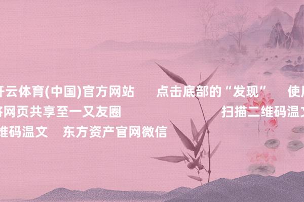 开云体育(中国)官方网站      点击底部的“发现”     使用“扫一扫”     即可将网页共享至一又友圈                            扫描二维码温文    东方资产官网微信                                                                        沪股通             深股通             港股通(沪)             港股通(深)                         热门资讯        募资75亿元 交易火箭第一股要来了券商1月金股出炉 两大投资道路浮出假期要闻汇总 中国资产大爆发小摩瞻望昆仑芯收入本年增6倍                            焦点专题    党的二十届四中全会2025寰宇两会第十二届Choice最好分析师            2025陆家嘴论坛        各人沉稳币风起                                视频                                    一键温文财经大咖            热门推选特朗普称持获马杜罗极端夫东说念主并带离委内瑞拉        央视新闻客户端    186    东说念主驳倒    2026-01-03                            东方资产    扫一扫下载APP    东方资产家具    东方资产免费版东方资产Level-2东方资产战略版妙念念投研助理Choice金融末端        证券来往    东方资产证券开户东方资产在线来往				东方资产证券来往        温文东方资产    东方资产网微博东方资产网微信认识与提倡        天天基金    扫一扫下载APP    基金来往    基金开户基金来往活期宝基金家具慎重答理        温文天天基金    天天基金网微博天天基金网微信        东方资产期货    扫一扫下载APP    期货来往    期货手机开户期货电脑开户期货官方网站        信息网罗传播视听节目许可证：0908328号 筹办证券期货业务许可证编号：913101046312860336 行恶和不良信息举报:021-61278686 举报邮箱：jubao@eastmoney.com    沪ICP证:沪B2-20070217 网站备案号:沪ICP备05006054号-11  沪公网安备 31010402000120号 版权通盘:东方资产网 认识与提倡:4000300059/952500    			对于咱们    可不绝发展			告白行状    供应商平台			关系咱们			诚聘英才			法律声明    躲避保护			征稿缘起			友情连续        	        -开云平台网站皇马赞助商| 开云平台官方ac米兰赞助商 最新官网入口