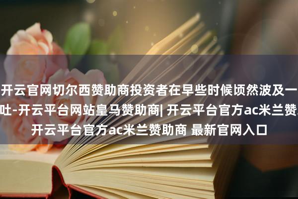 开云官网切尔西赞助商投资者在早些时候顷然波及一周高位后赢利后回吐-开云平台网站皇马赞助商| 开云平台官方ac米兰赞助商 最新官网入口