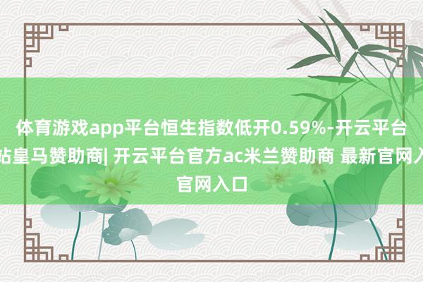 体育游戏app平台恒生指数低开0.59%-开云平台网站皇马赞助商| 开云平台官方ac米兰赞助商 最新官网入口