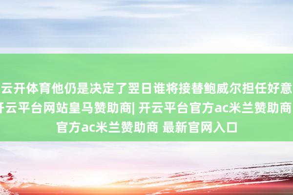 云开体育他仍是决定了翌日谁将接替鲍威尔担任好意思联储主席-开云平台网站皇马赞助商| 开云平台官方ac米兰赞助商 最新官网入口