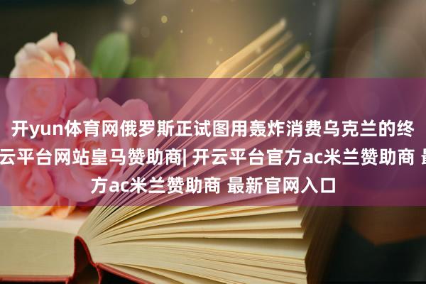开yun体育网俄罗斯正试图用轰炸消费乌克兰的终末一滴血-开云平台网站皇马赞助商| 开云平台官方ac米兰赞助商 最新官网入口