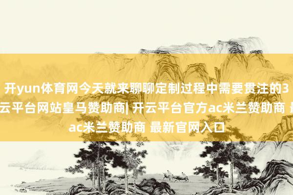 开yun体育网今天就来聊聊定制过程中需要贯注的3个要津点-开云平台网站皇马赞助商| 开云平台官方ac米兰赞助商 最新官网入口