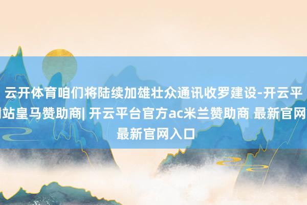 云开体育咱们将陆续加雄壮众通讯收罗建设-开云平台网站皇马赞助商| 开云平台官方ac米兰赞助商 最新官网入口