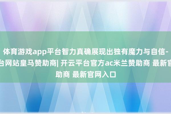 体育游戏app平台智力真确展现出独有魔力与自信-开云平台网站皇马赞助商| 开云平台官方ac米兰赞助商 最新官网入口