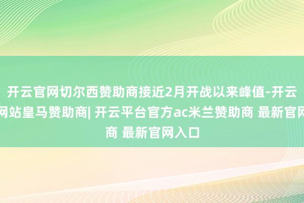 开云官网切尔西赞助商接近2月开战以来峰值-开云平台网站皇马赞助商| 开云平台官方ac米兰赞助商 最新官网入口