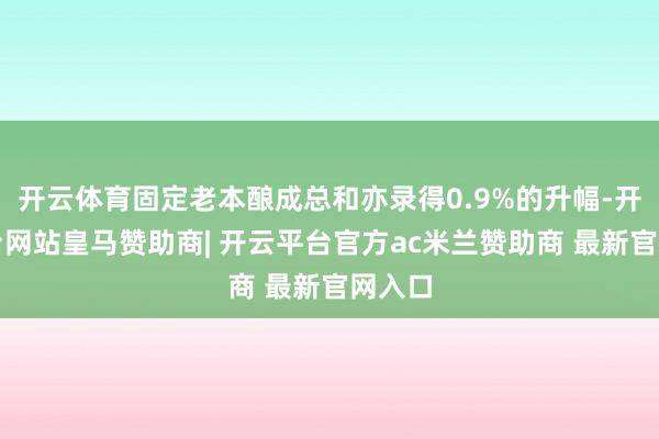 开云体育固定老本酿成总和亦录得0.9%的升幅-开云平台网站皇马赞助商| 开云平台官方ac米兰赞助商 最新官网入口