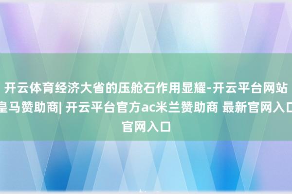 开云体育经济大省的压舱石作用显耀-开云平台网站皇马赞助商| 开云平台官方ac米兰赞助商 最新官网入口