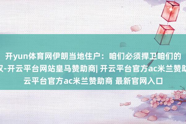 开yun体育网伊朗当地住户：咱们必须捍卫咱们的权益、疆土和主权-开云平台网站皇马赞助商| 开云平台官方ac米兰赞助商 最新官网入口